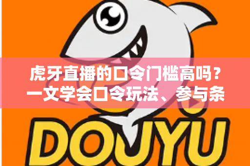 虎牙直播的口令门槛高吗？一文学会口令玩法、参与条件与实用攻略