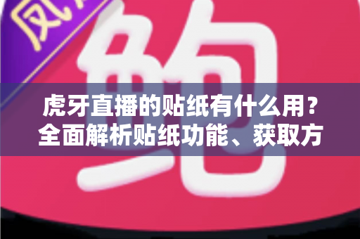 虎牙直播的贴纸有什么用？全面解析贴纸功能、获取方式与互动价值指南
