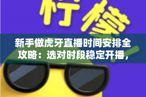 新手做虎牙直播时间安排全攻略：选对时段稳定开播，快速积累人气与粉丝