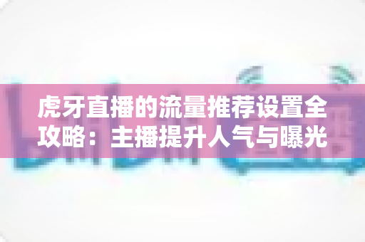 虎牙直播的流量推荐设置全攻略：主播提升人气与曝光的实用指南