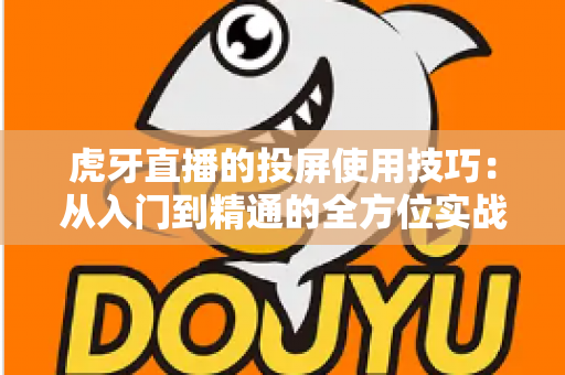 虎牙直播的投屏使用技巧：从入门到精通的全方位实战指南