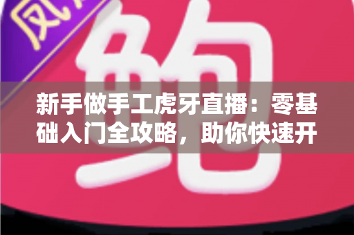 新手做手工虎牙直播：零基础入门全攻略，助你快速开启直播之旅