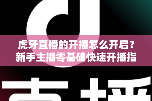 虎牙直播的开播怎么开启？新手主播零基础快速开播指南全解析