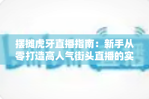 摆摊虎牙直播指南：新手从零打造高人气街头直播的实战全攻略