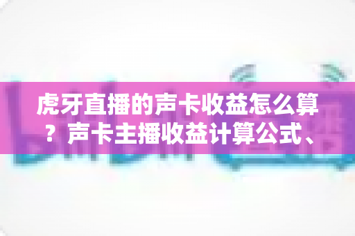 虎牙直播的声卡收益怎么算？声卡主播收益计算公式、分成比例与提现规则全解析
