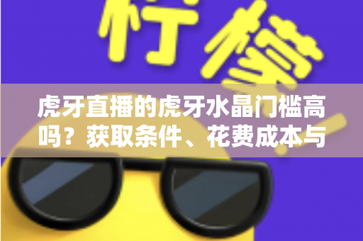 虎牙直播的虎牙水晶门槛高吗?获取条件、花费成本与实用攻略一网打尽 虎牙直播的虎牙水晶门槛高吗?获取条件、花费成本与实用攻略一网打尽