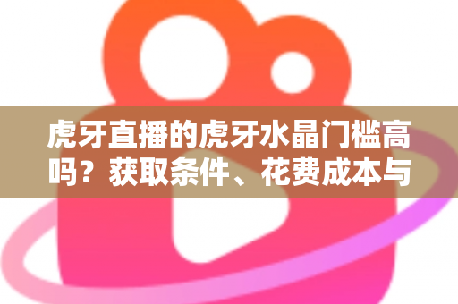 虎牙直播的虎牙水晶门槛高吗?获取条件、花费成本与实用攻略一网打尽 虎牙直播的虎牙水晶门槛高吗?获取条件、花费成本与实用攻略一网打尽