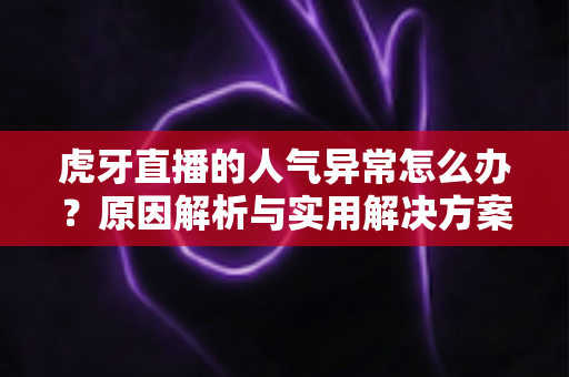 虎牙直播的人气异常怎么办?原因解析与实用解决方案全指南 虎牙直播的人气异常怎么办?原因解析与实用解决方案全指南