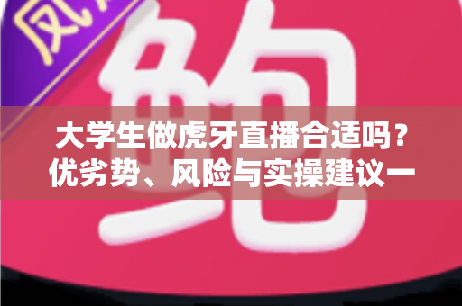 大学生做虎牙直播合适吗？优劣势、风险与实操建议一次讲透，帮你做出理性选择