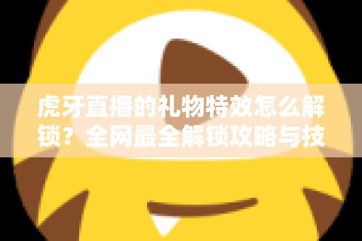 虎牙直播的礼物特效怎么解锁？全网最全解锁攻略与技巧详解