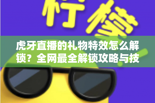 虎牙直播的礼物特效怎么解锁？全网最全解锁攻略与技巧详解