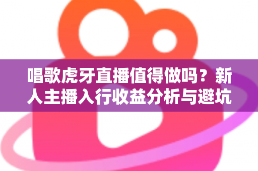 唱歌虎牙直播值得做吗？新人主播入行收益分析与避坑指南全解读