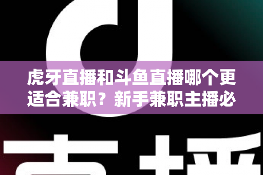 虎牙直播和斗鱼直播哪个更适合兼职？新手兼职主播必看的平台深度对比与赚钱指南