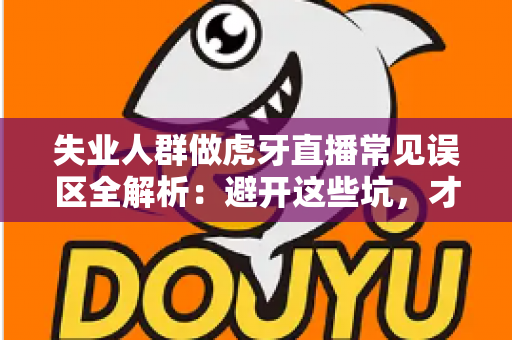 失业人群做虎牙直播常见误区全解析：避开这些坑，才能少走弯路