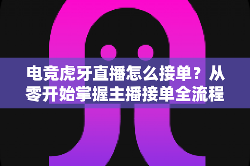 电竞虎牙直播怎么接单?从零开始掌握主播接单全流程的实用指南 电竞虎牙直播怎么接单?从零开始掌握主播接单全流程的实用指南