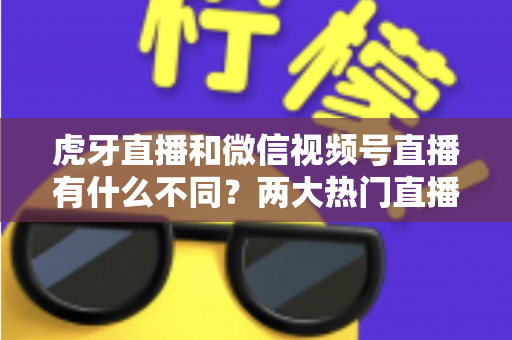 虎牙直播和微信视频号直播有什么不同?两大热门直播平台深度对比全解析 虎牙直播和微信视频号直播有什么不同?两大热门直播平台深度对比全解析