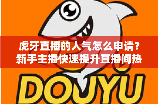 虎牙直播的人气怎么申请？新手主播快速提升直播间热度的全流程实用指南