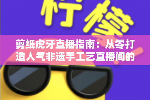 剪纸虎牙直播指南:从零打造人气非遗手工艺直播间的完整攻略 剪纸虎牙直播指南:从零打造人气非遗手工艺直播间的完整攻略