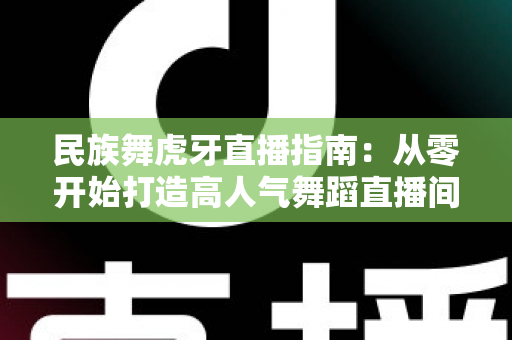 民族舞虎牙直播指南:从零开始打造高人气舞蹈直播间全攻略 民族舞虎牙直播指南:从零开始打造高人气舞蹈直播间全攻略