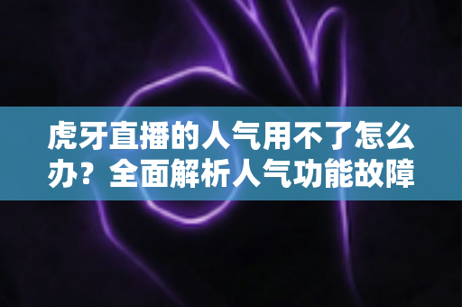 虎牙直播的人气用不了怎么办？全面解析人气功能故障排查与解决方案