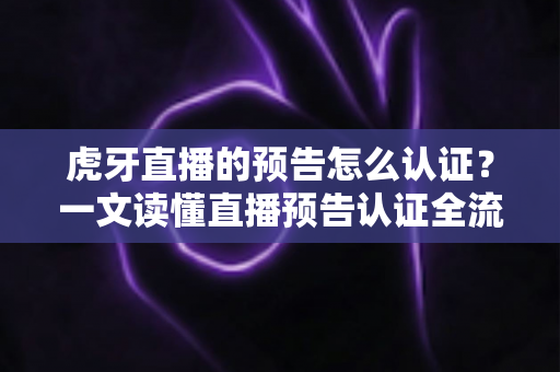 虎牙直播的预告怎么认证？一文读懂直播预告认证全流程与运营技巧
