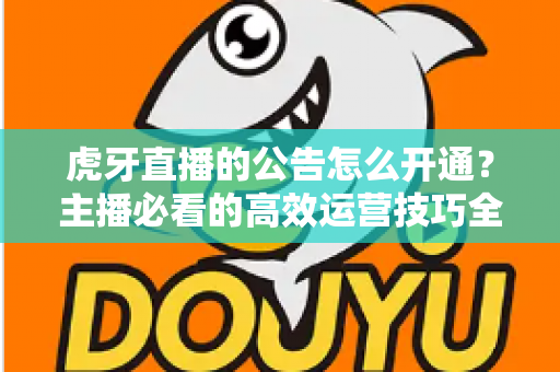 虎牙直播的公告怎么开通?主播必看的高效运营技巧全解析 虎牙直播的公告怎么开通?主播必看的高效运营技巧全解析