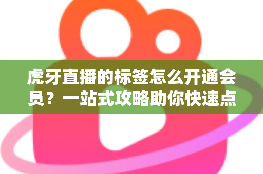 虎牙直播的标签怎么开通会员？一站式攻略助你快速点亮专属标识