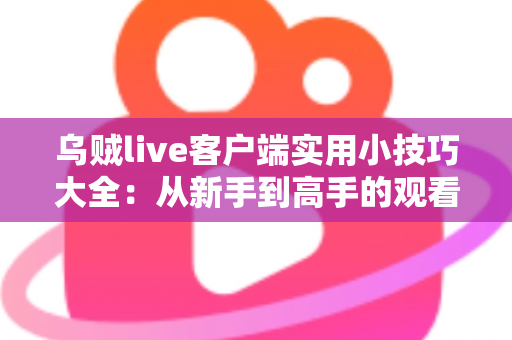 乌贼live客户端实用小技巧大全:从新手到高手的观看与互动完全指南 乌贼live客户端实用小技巧大全:从新手到高手的观看与互动完全指南