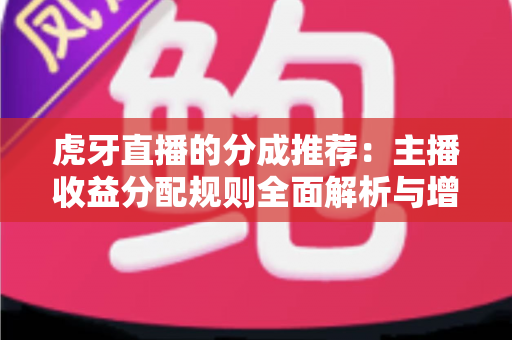 虎牙直播的分成推荐：主播收益分配规则全面解析与增收实用指南