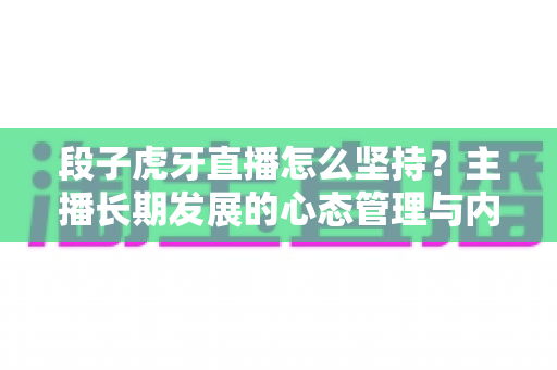 段子虎牙直播怎么坚持？主播长期发展的心态管理与内容运营全攻略