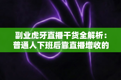 副业虎牙直播干货全解析：普通人下班后靠直播增收的实战指南