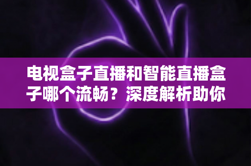 电视盒子直播和智能直播盒子哪个流畅?深度解析助你选对设备不踩坑 电视盒子直播和智能直播盒子哪个流畅?深度解析助你选对设备不踩坑