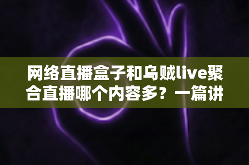 网络直播盒子和乌贼live聚合直播哪个内容多?一篇讲透内容数量、类型与选择的深度对比指南 网络直播盒子和乌贼live聚合直播哪个内容多?一篇讲透内容数量、类型与选择的深度对比指南