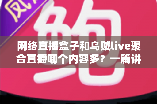 网络直播盒子和乌贼live聚合直播哪个内容多？一篇讲透内容数量、类型与选择的深度对比指南