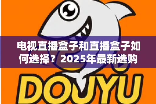 电视直播盒子和直播盒子如何选择?2025年最新选购攻略助你避坑省钱 电视直播盒子和直播盒子如何选择?2025年最新选购攻略助你避坑省钱
