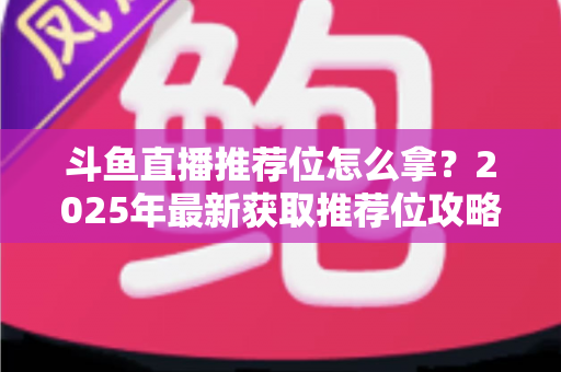 斗鱼直播推荐位怎么拿?2025年最新获取推荐位攻略与实战技巧全解析 斗鱼直播推荐位怎么拿?2025年最新获取推荐位攻略与实战技巧全解析