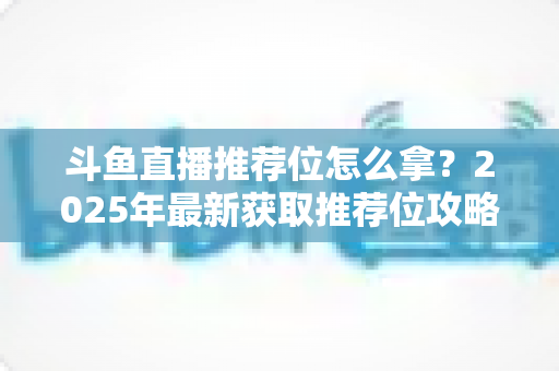 斗鱼直播推荐位怎么拿？2025年最新获取推荐位攻略与实战技巧全解析