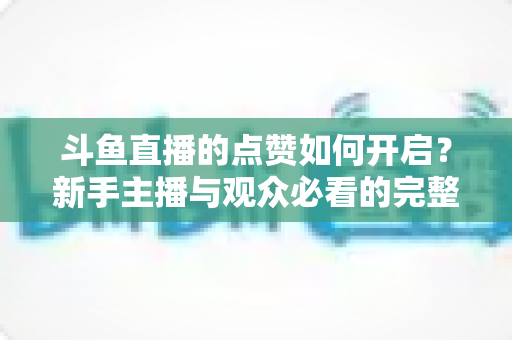 斗鱼直播的点赞如何开启?新手主播与观众必看的完整实操指南 斗鱼直播的点赞如何开启?新手主播与观众必看的完整实操指南