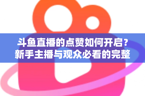 斗鱼直播的点赞如何开启?新手主播与观众必看的完整实操指南 斗鱼直播的点赞如何开启?新手主播与观众必看的完整实操指南