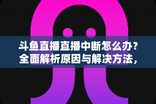 斗鱼直播直播中断怎么办？全面解析原因与解决方法，助您畅享不间断观影体验