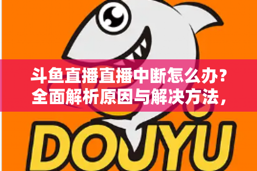 斗鱼直播直播中断怎么办？全面解析原因与解决方法，助您畅享不间断观影体验