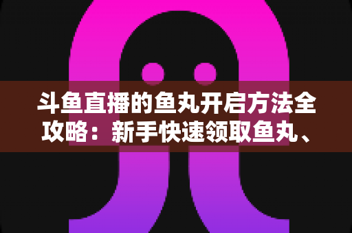 斗鱼直播的鱼丸开启方法全攻略:新手快速领取鱼丸、解锁免费福利的完整教程与实用技巧 斗鱼直播的鱼丸开启方法全攻略:新手快速领取鱼丸、解锁免费福利的完整教程与实用技巧