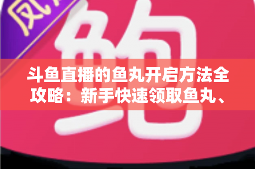 斗鱼直播的鱼丸开启方法全攻略：新手快速领取鱼丸、解锁免费福利的完整教程与实用技巧