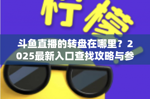 斗鱼直播的转盘在哪里？2025最新入口查找攻略与参与全指南