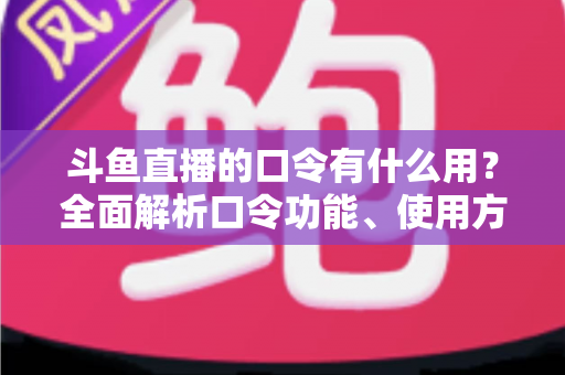 斗鱼直播的口令有什么用?全面解析口令功能、使用方法与实用技巧指南 斗鱼直播的口令有什么用?全面解析口令功能、使用方法与实用技巧指南