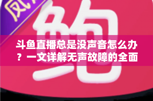 斗鱼直播总是没声音怎么办?一文详解无声故障的全面排查与解决攻略 斗鱼直播总是没声音怎么办?一文详解无声故障的全面排查与解决攻略