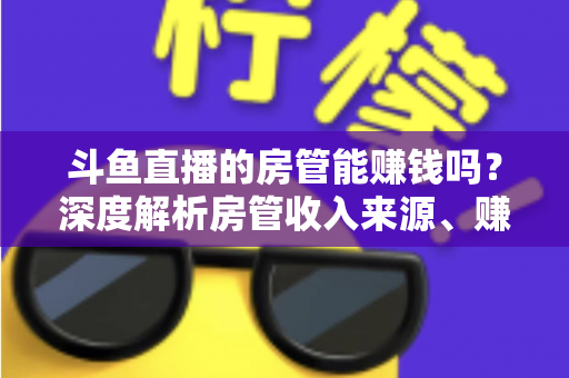 斗鱼直播的房管能赚钱吗？深度解析房管收入来源、赚钱途径与发展前景