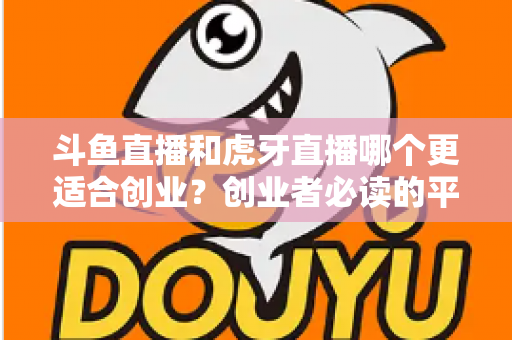 斗鱼直播和虎牙直播哪个更适合创业？创业者必读的平台选择深度分析