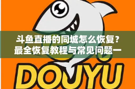 斗鱼直播的同城怎么恢复?最全恢复教程与常见问题一网打尽 斗鱼直播的同城怎么恢复?最全恢复教程与常见问题一网打尽