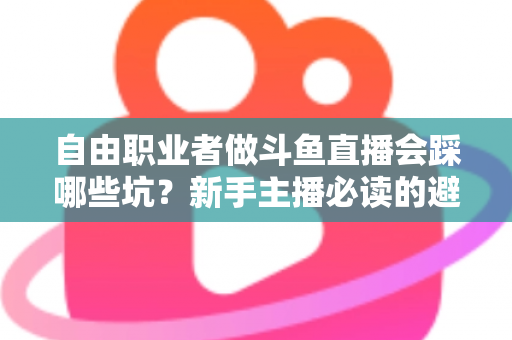 自由职业者做斗鱼直播会踩哪些坑?新手主播必读的避坑全攻略 自由职业者做斗鱼直播会踩哪些坑?新手主播必读的避坑全攻略